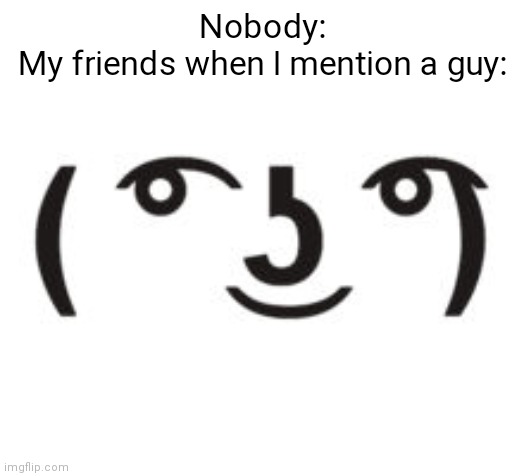 Can anyone relate? | Nobody:
My friends when I mention a guy: | image tagged in perverted lenny | made w/ Imgflip meme maker