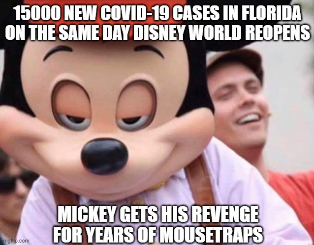 Mickey avenges his people | 15000 NEW COVID-19 CASES IN FLORIDA ON THE SAME DAY DISNEY WORLD REOPENS; MICKEY GETS HIS REVENGE FOR YEARS OF MOUSETRAPS | image tagged in disney this dick | made w/ Imgflip meme maker