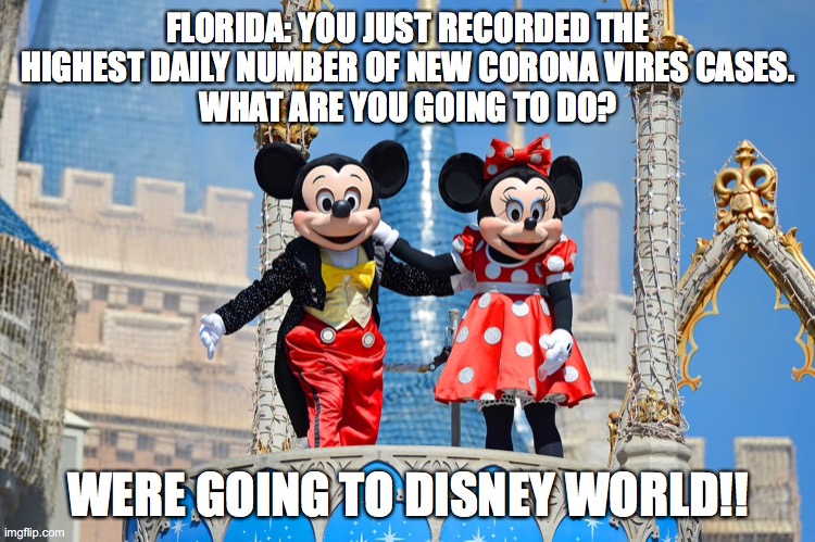 Corona Disney | FLORIDA: YOU JUST RECORDED THE HIGHEST DAILY NUMBER OF NEW CORONA VIRES CASES.
WHAT ARE YOU GOING TO DO? WERE GOING TO DISNEY WORLD!! | image tagged in corona,disney,virus | made w/ Imgflip meme maker