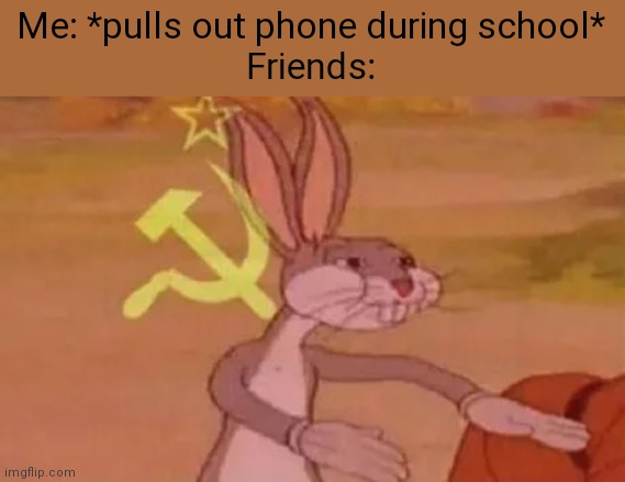 True tho. | Me: *pulls out phone during school*
Friends: | image tagged in bugs bunny communist | made w/ Imgflip meme maker