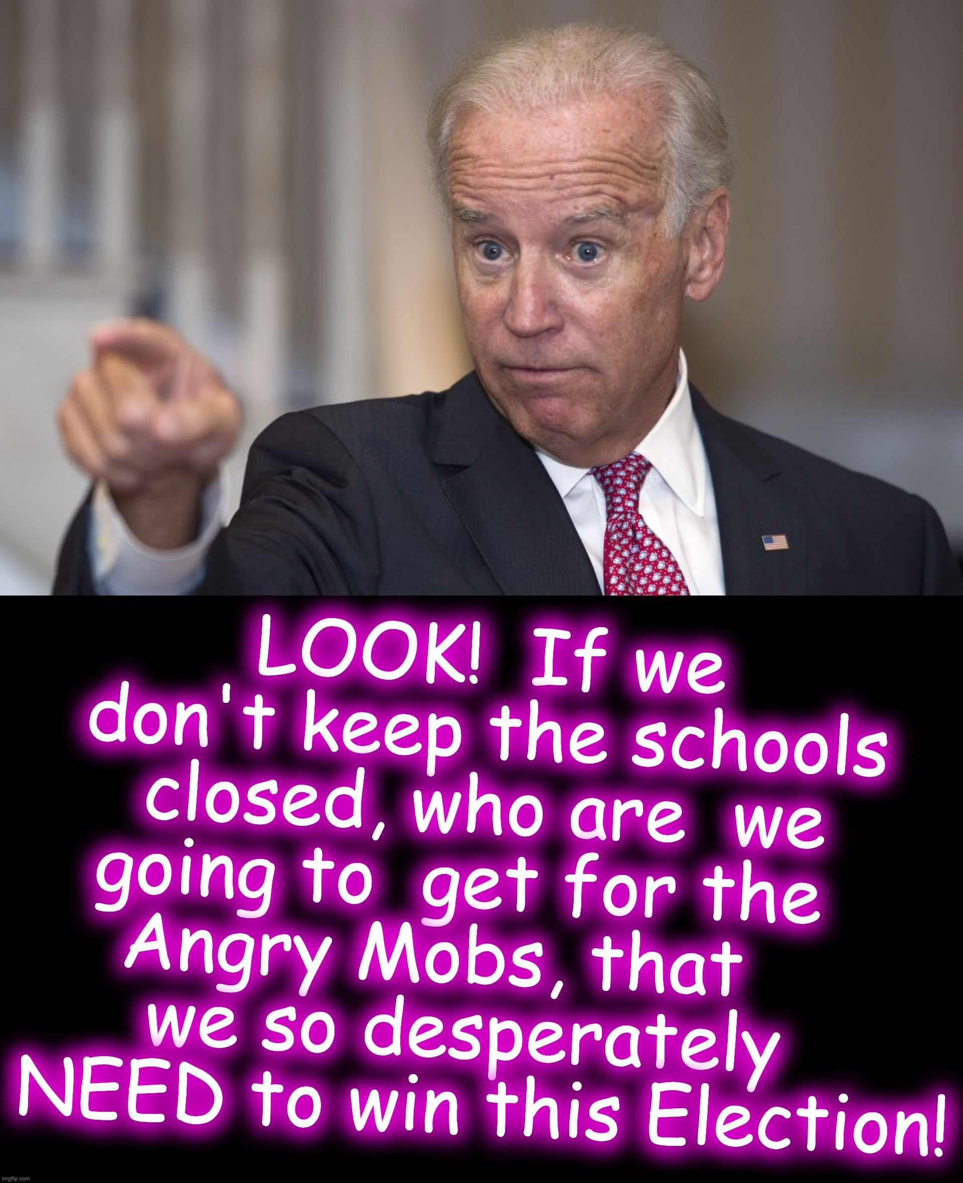 [warning: promoting truancy satire] | LOOK!  If we don't keep the schools closed, who are  we going to  get for the   Angry Mobs, that      we so desperately    NEED to win this Election! | image tagged in biden pointing,unmasked,schools,shutdown | made w/ Imgflip meme maker