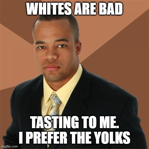 Succsessful black man | WHITES ARE BAD; TASTING TO ME. I PREFER THE YOLKS | image tagged in memes,successful black man,eggs | made w/ Imgflip meme maker
