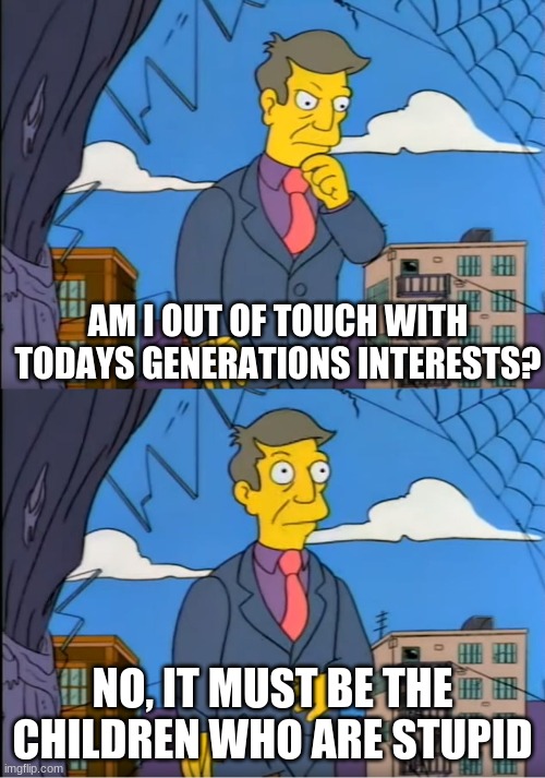 technology bad, book good |  AM I OUT OF TOUCH WITH TODAYS GENERATIONS INTERESTS? NO, IT MUST BE THE CHILDREN WHO ARE STUPID | image tagged in skinner out of touch | made w/ Imgflip meme maker