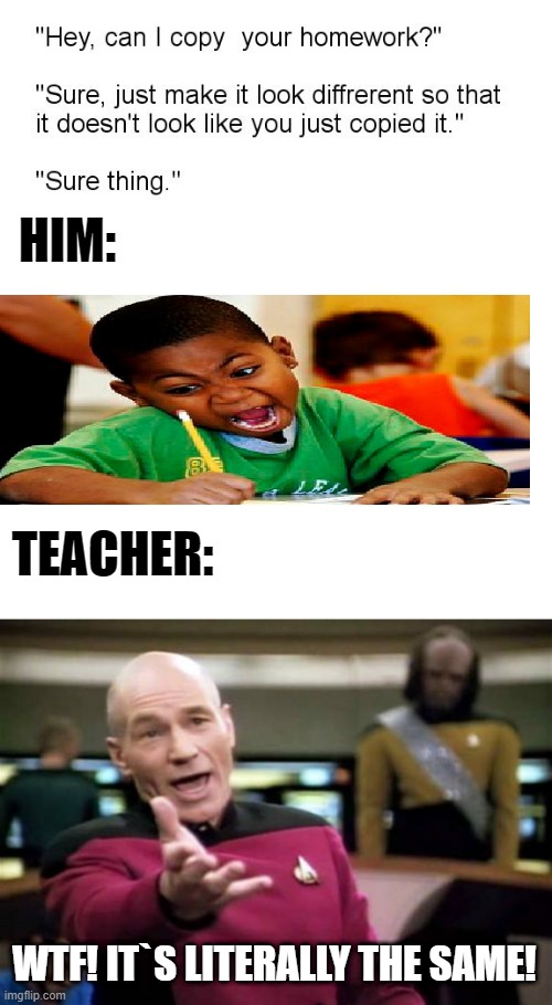 it happens | HIM:; TEACHER:; WTF! IT`S LITERALLY THE SAME! | image tagged in memes,picard wtf,hey can i copy your homework | made w/ Imgflip meme maker