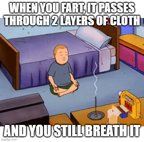 Bobby Hill Meditation | WHEN YOU FART, IT PASSES THROUGH 2 LAYERS OF CLOTH; AND YOU STILL BREATH IT | image tagged in bobby hill meditation | made w/ Imgflip meme maker