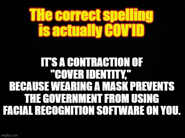 Covid Conspiracy- SATIRE | THe correct spelling is actually COV'ID; IT'S A CONTRACTION OF "COVER IDENTITY," 
BECAUSE WEARING A MASK PREVENTS THE GOVERNMENT FROM USING FACIAL RECOGNITION SOFTWARE ON YOU. | image tagged in covid-19,covid19,covid 19,covidiots,covid,conspiracy | made w/ Imgflip meme maker