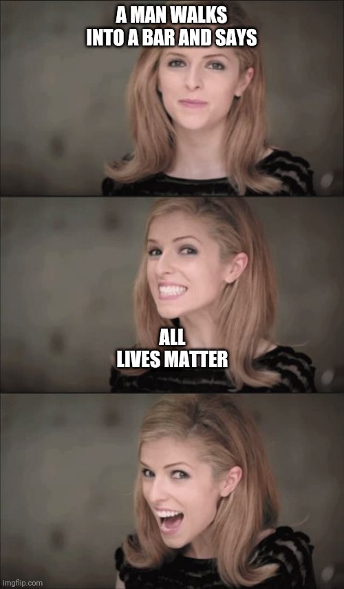 Bad Pun Anna Kendrick Meme | A MAN WALKS INTO A BAR AND SAYS; ALL LIVES MATTER | image tagged in memes,bad pun anna kendrick | made w/ Imgflip meme maker