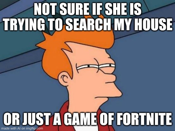 Futurama Fry Meme | NOT SURE IF SHE IS TRYING TO SEARCH MY HOUSE; OR JUST A GAME OF FORTNITE | image tagged in memes,futurama fry | made w/ Imgflip meme maker