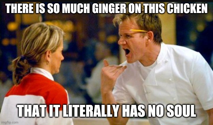 Chef Ramsey  | THERE IS SO MUCH GINGER ON THIS CHICKEN; THAT IT LITERALLY HAS NO SOUL | image tagged in chef ramsey | made w/ Imgflip meme maker