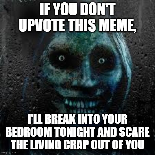 That Scary Ghost | IF YOU DON'T UPVOTE THIS MEME, I'LL BREAK INTO YOUR BEDROOM TONIGHT AND SCARE THE LIVING CRAP OUT OF YOU | image tagged in that scary ghost | made w/ Imgflip meme maker
