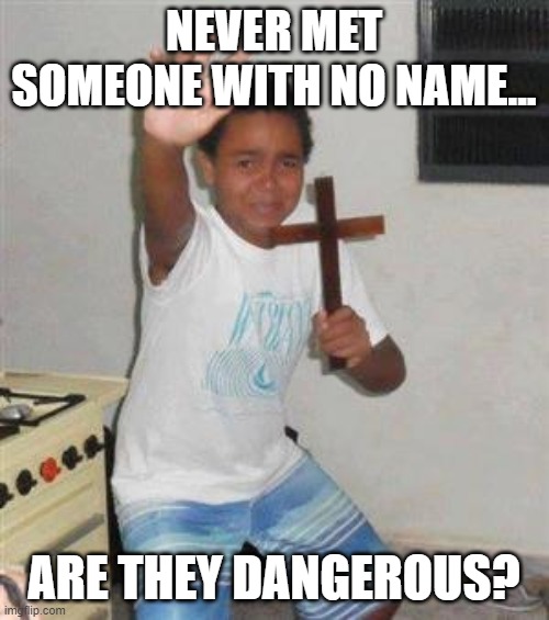 Scared Kid | NEVER MET SOMEONE WITH NO NAME... ARE THEY DANGEROUS? | image tagged in scared kid | made w/ Imgflip meme maker