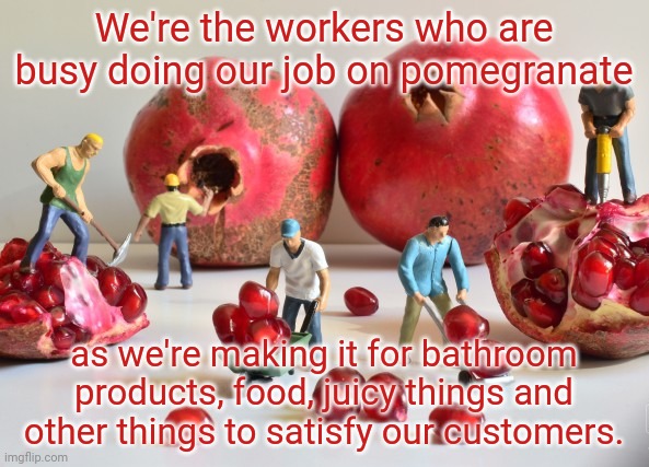 Pomegranate | We're the workers who are busy doing our job on pomegranate; as we're making it for bathroom products, food, juicy things and other things to satisfy our customers. | image tagged in memes,meme,fruit,fruits,working,job | made w/ Imgflip meme maker