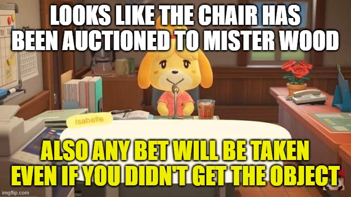 Isabelle Animal Crossing Announcement | LOOKS LIKE THE CHAIR HAS BEEN AUCTIONED TO MISTER WOOD; ALSO ANY BET WILL BE TAKEN EVEN IF YOU DIDN'T GET THE OBJECT | image tagged in isabelle animal crossing announcement | made w/ Imgflip meme maker