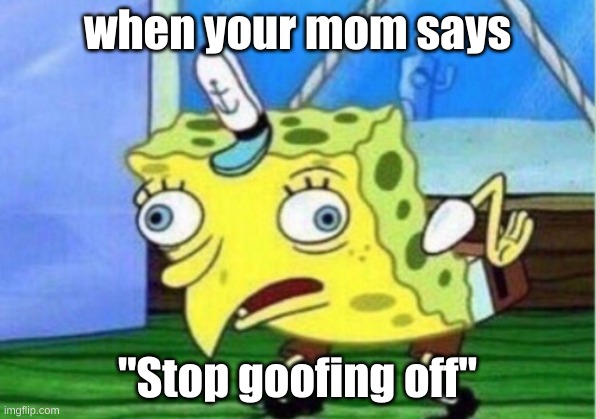 Mocking Spongebob | when your mom says; "Stop goofing off" | image tagged in memes,mocking spongebob | made w/ Imgflip meme maker