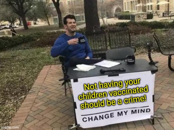 Not Having your children vaccinated should be a crime! Change My Mind! | Not having your children vaccinated should be a crime! | image tagged in memes,change my mind | made w/ Imgflip meme maker