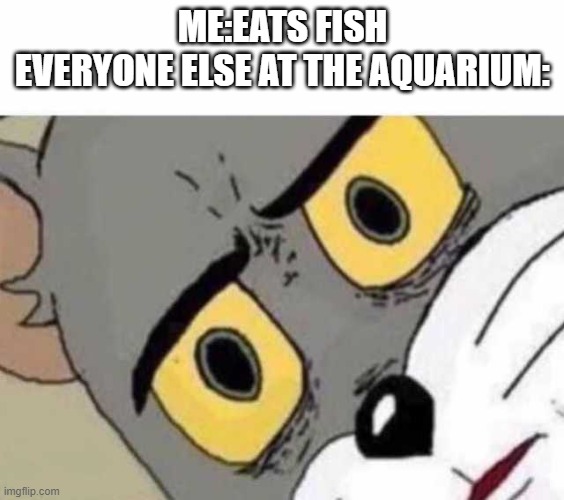 Tom Cat Unsettled Close up | ME:EATS FISH
EVERYONE ELSE AT THE AQUARIUM: | image tagged in tom cat unsettled close up | made w/ Imgflip meme maker