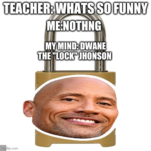 TEACHER: WHATS SO FUNNY; ME:NOTHNG; MY MIND: DWANE THE "LOCK" JHONSON | image tagged in funny,the rock | made w/ Imgflip meme maker