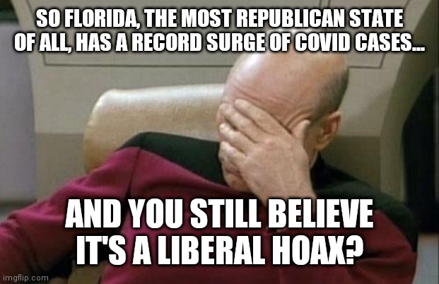 Thru stupidity...and beyond! | SO FLORIDA, THE MOST REPUBLICAN STATE OF ALL, HAS A RECORD SURGE OF COVID CASES... AND YOU STILL BELIEVE IT'S A LIBERAL HOAX? | image tagged in memes,captain picard facepalm | made w/ Imgflip meme maker