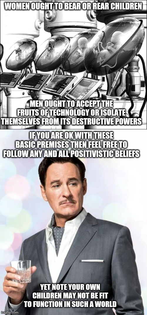 WOMEN OUGHT TO BEAR OR REAR CHILDREN MEN OUGHT TO ACCEPT THE FRUITS OF TECHNOLOGY OR ISOLATE THEMSELVES FROM ITS DESTRUCTIVE POWERS IF YOU A | image tagged in kevin kline,brave new world | made w/ Imgflip meme maker