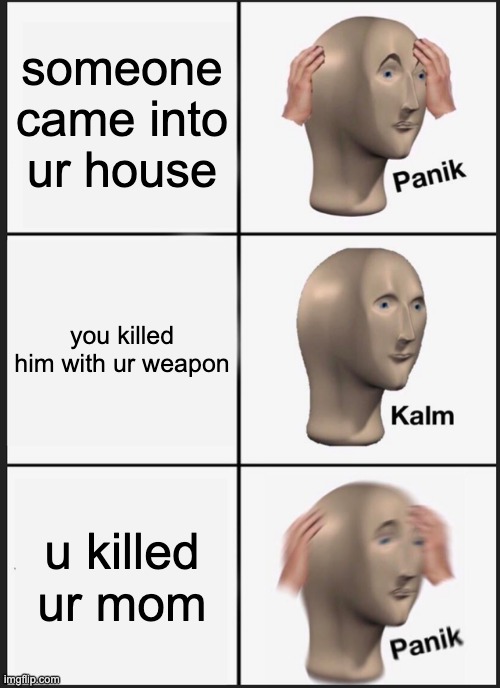 Panik Kalm Panik | someone came into ur house; you killed him with ur weapon; u killed ur mom | image tagged in memes,panik kalm panik | made w/ Imgflip meme maker