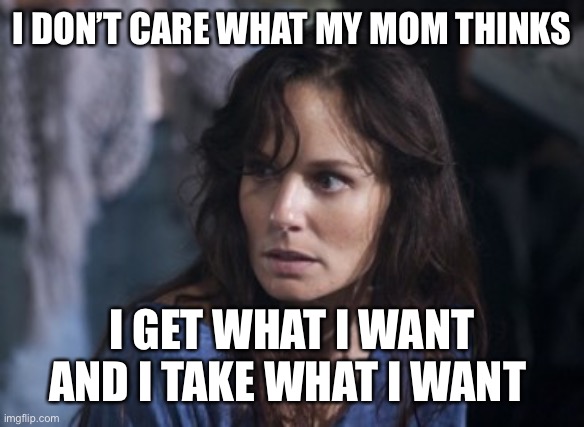 Bad Wife Worse Mom Meme | I DON’T CARE WHAT MY MOM THINKS; I GET WHAT I WANT AND I TAKE WHAT I WANT | image tagged in memes,bad wife worse mom | made w/ Imgflip meme maker