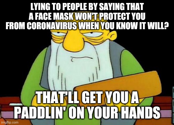 That's a paddlin' | LYING TO PEOPLE BY SAYING THAT A FACE MASK WON'T PROTECT YOU FROM CORONAVIRUS WHEN YOU KNOW IT WILL? THAT'LL GET YOU A PADDLIN' ON YOUR HANDS | image tagged in memes,that's a paddlin',coronavirus | made w/ Imgflip meme maker