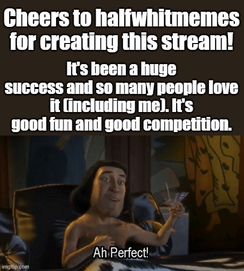It was an amazing idea! Thank you halfwhitmemes! | Cheers to halfwhitmemes for creating this stream! It's been a huge success and so many people love it (including me). It's good fun and good competition. | image tagged in lord farquad perfect | made w/ Imgflip meme maker