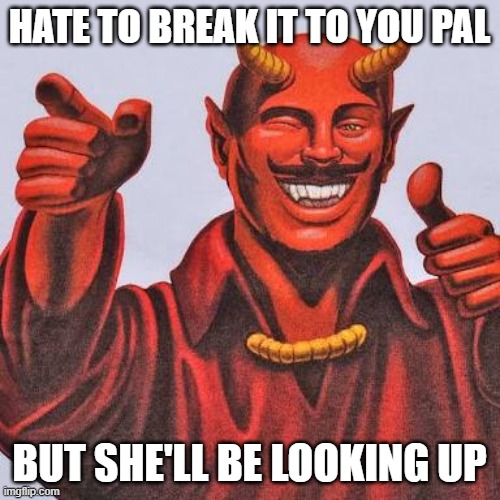 Buddy satan  | HATE TO BREAK IT TO YOU PAL BUT SHE'LL BE LOOKING UP | image tagged in buddy satan | made w/ Imgflip meme maker