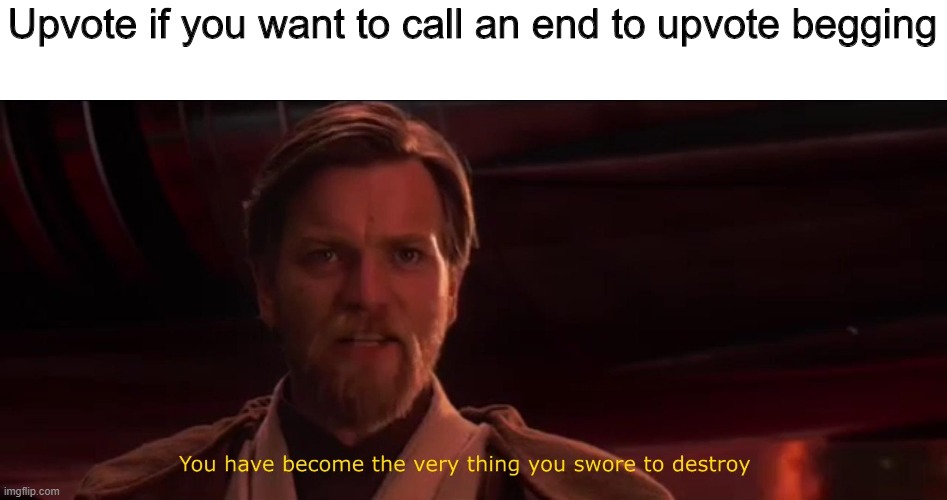 lol | Upvote if you want to call an end to upvote begging | image tagged in you have become the very thing you swore to destroy,upvotes,upvote begging,memes,funny,contradiction | made w/ Imgflip meme maker