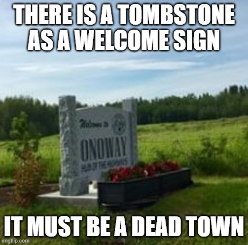 Welcome To A Dead Town | THERE IS A TOMBSTONE AS A WELCOME SIGN; IT MUST BE A DEAD TOWN | image tagged in tombstone welcome | made w/ Imgflip meme maker