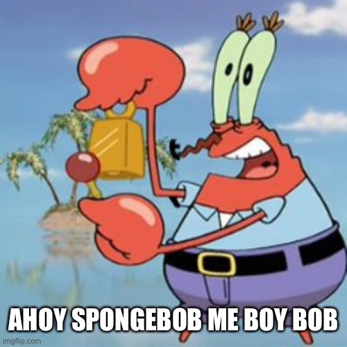 Mr Krabs: Give It Up | AHOY SPONGEBOB ME BOY BOB | image tagged in mr krabs give it up | made w/ Imgflip meme maker