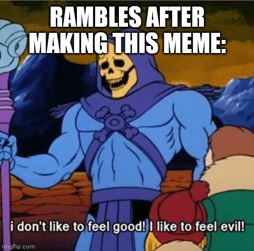 I don't like to feel good | RAMBLES AFTER MAKING THIS MEME: | image tagged in i don't like to feel good | made w/ Imgflip meme maker