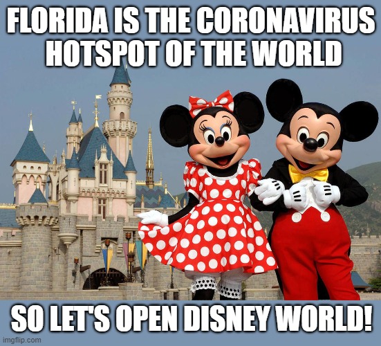 Florida smashes grim record: 15,000 new cases in a single day! | FLORIDA IS THE CORONAVIRUS
 HOTSPOT OF THE WORLD; SO LET'S OPEN DISNEY WORLD! | image tagged in coronavirus,hotspot,disney world,meanwhile in florida,economy over lives | made w/ Imgflip meme maker