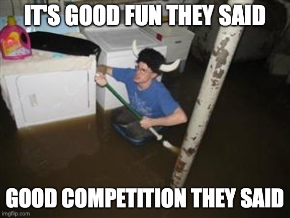 it will be fun they said | IT'S GOOD FUN THEY SAID GOOD COMPETITION THEY SAID | image tagged in it will be fun they said | made w/ Imgflip meme maker