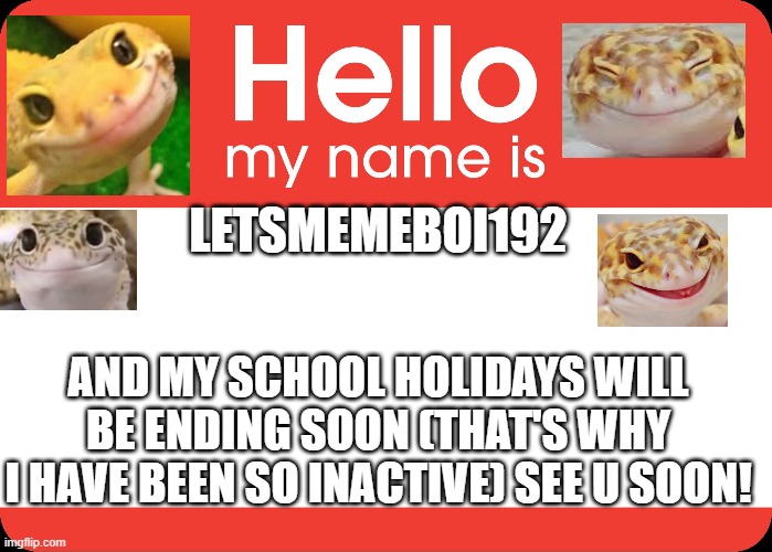 I'm back | LETSMEMEBOI192; AND MY SCHOOL HOLIDAYS WILL BE ENDING SOON (THAT'S WHY I HAVE BEEN SO INACTIVE) SEE U SOON! | image tagged in hello my name is | made w/ Imgflip meme maker