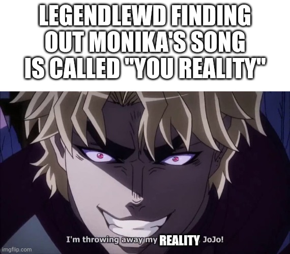 LEGENDLEWD FINDING OUT MONIKA'S SONG IS CALLED "YOU REALITY" REALITY | image tagged in blank white template,i reject my humanity jojo | made w/ Imgflip meme maker