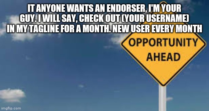 Opportunity | IT ANYONE WANTS AN ENDORSER, I'M YOUR GUY. I WILL SAY, CHECK OUT (YOUR USERNAME) IN MY TAGLINE FOR A MONTH. NEW USER EVERY MONTH | image tagged in opportunity | made w/ Imgflip meme maker