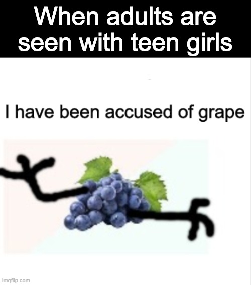 Its the law, it seems.. | When adults are seen with teen girls | image tagged in i've been accused of grape grape | made w/ Imgflip meme maker