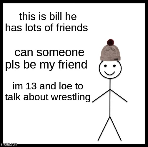 Be Like Bill Meme | this is bill he has lots of friends; can someone pls be my friend; im 13 and loe to talk about wrestling | image tagged in memes,be like bill | made w/ Imgflip meme maker