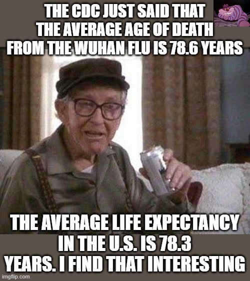 Could be a coincidence, or not. | THE CDC JUST SAID THAT THE AVERAGE AGE OF DEATH FROM THE WUHAN FLU IS 78.6 YEARS; THE AVERAGE LIFE EXPECTANCY IN THE U.S. IS 78.3 YEARS. I FIND THAT INTERESTING | image tagged in grumpy old man | made w/ Imgflip meme maker