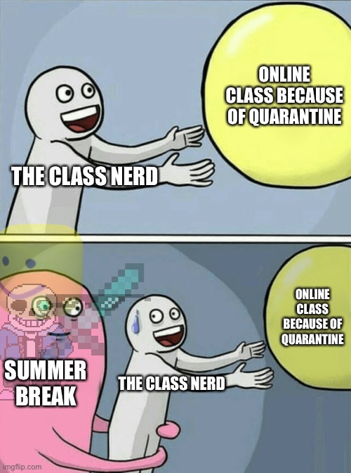 Nerds | ONLINE CLASS BECAUSE OF QUARANTINE; THE CLASS NERD; ONLINE CLASS BECAUSE OF QUARANTINE; SUMMER BREAK; THE CLASS NERD | image tagged in memes,running away balloon | made w/ Imgflip meme maker