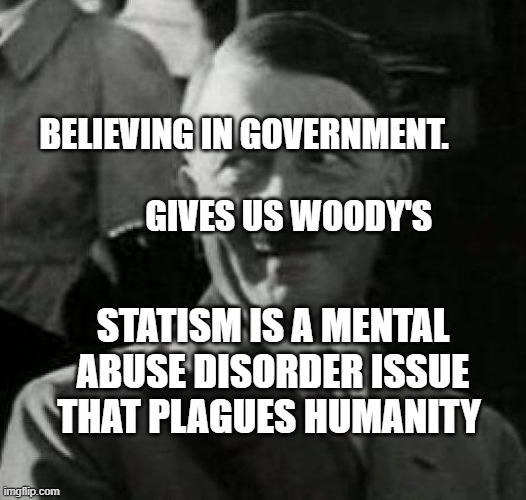 Hitler laugh  | BELIEVING IN GOVERNMENT.                                               GIVES US WOODY'S; STATISM IS A MENTAL ABUSE DISORDER ISSUE THAT PLAGUES HUMANITY | image tagged in hitler laugh | made w/ Imgflip meme maker