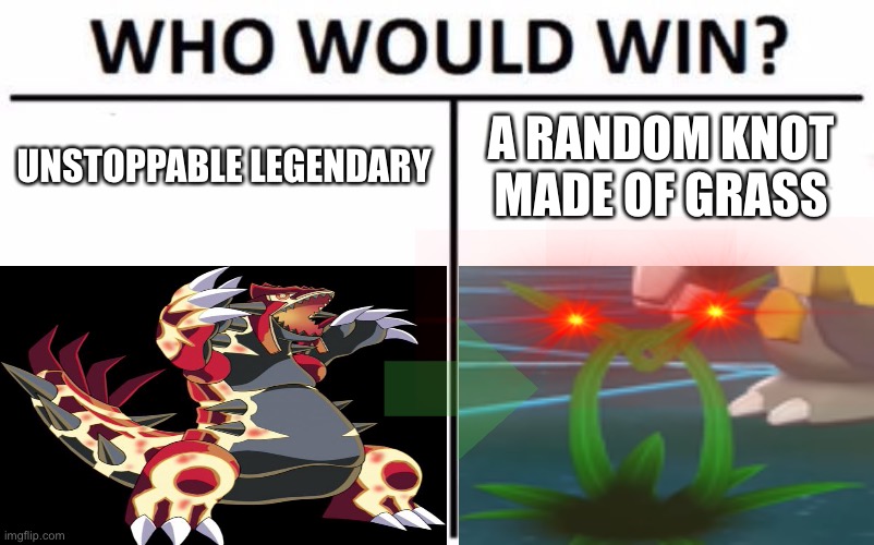 Who would win | UNSTOPPABLE LEGENDARY; A RANDOM KNOT MADE OF GRASS | image tagged in pokemon | made w/ Imgflip meme maker