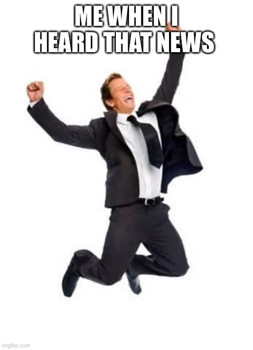 Yay | ME WHEN I HEARD THAT NEWS | image tagged in yay | made w/ Imgflip meme maker