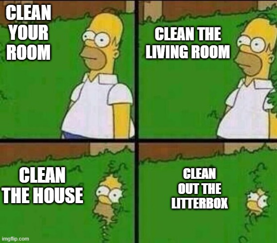 Clean | CLEAN THE LIVING ROOM; CLEAN YOUR ROOM; CLEAN OUT THE LITTERBOX; CLEAN THE HOUSE | image tagged in homer simpson in bush - large | made w/ Imgflip meme maker