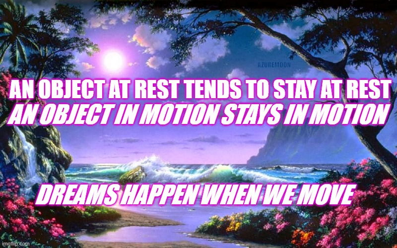DREAM MOVER | AZUREMOON; AN OBJECT AT REST TENDS TO STAY AT REST; AN OBJECT IN MOTION STAYS IN MOTION; DREAMS HAPPEN WHEN WE MOVE | image tagged in inspirational,sweet dreams,field of dreams,inspire the people | made w/ Imgflip meme maker