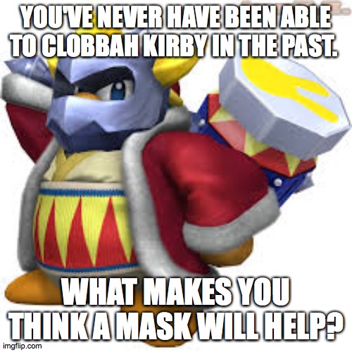 Masked Dedede | YOU'VE NEVER HAVE BEEN ABLE TO CLOBBAH KIRBY IN THE PAST. WHAT MAKES YOU THINK A MASK WILL HELP? | image tagged in kirby | made w/ Imgflip meme maker