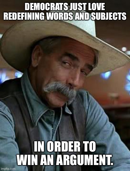 Sam Elliott | DEMOCRATS JUST LOVE REDEFINING WORDS AND SUBJECTS IN ORDER TO WIN AN ARGUMENT. | image tagged in sam elliott | made w/ Imgflip meme maker