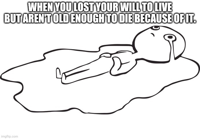 Me irl | WHEN YOU LOST YOUR WILL TO LIVE BUT AREN'T OLD ENOUGH TO DIE BECAUSE OF IT. | image tagged in sad depressed meme,kill me now | made w/ Imgflip meme maker