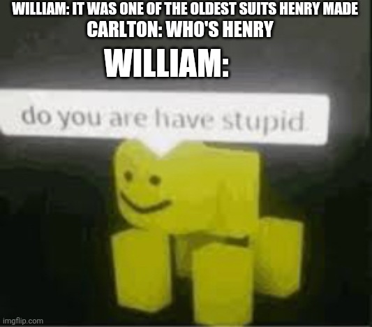 Carlton and William's convo in the back room |  WILLIAM: IT WAS ONE OF THE OLDEST SUITS HENRY MADE; CARLTON: WHO'S HENRY; WILLIAM: | image tagged in do you are have stupid,william afton,carlton burke,henry emily,purple guy,the man behind the slaughter | made w/ Imgflip meme maker